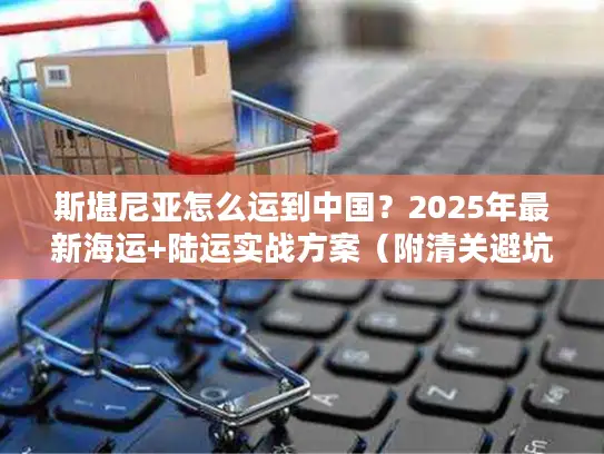 斯堪尼亚怎么运到中国？2025年最新海运+陆运实战方案（附清关避坑指南）