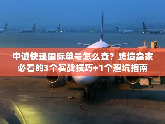 中诚快递国际单号怎么查？跨境卖家必看的3个实战技巧+1个避坑指南