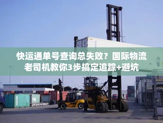 快运通单号查询总失败？国际物流老司机教你3步搞定追踪+避坑