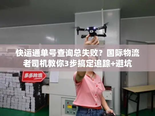 快运通单号查询总失败？国际物流老司机教你3步搞定追踪+避坑