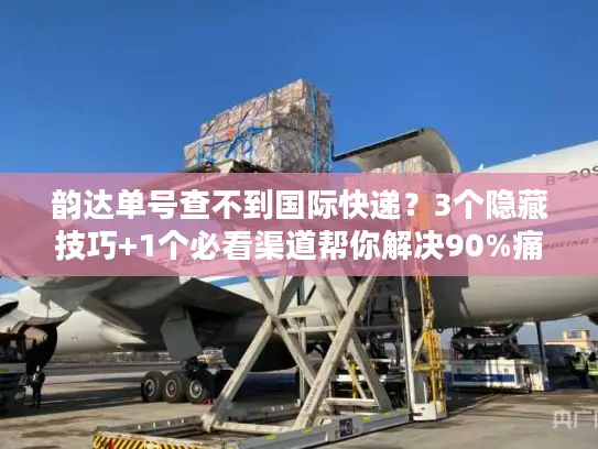 韵达单号查不到国际快递？3个隐藏技巧+1个必看渠道帮你解决90%痛点