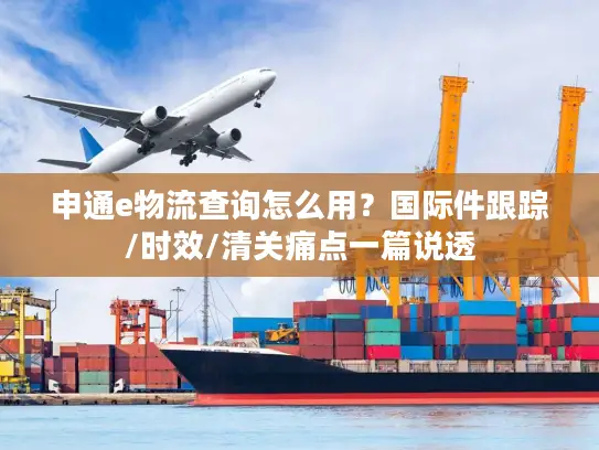 申通e物流查询怎么用？国际件跟踪/时效/清关痛点一篇说透