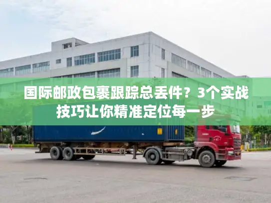 国际邮政包裹跟踪总丢件？3个实战技巧让你精准定位每一步