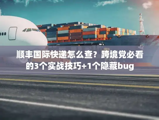 顺丰国际快递怎么查？跨境党必看的3个实战技巧+1个隐藏bug