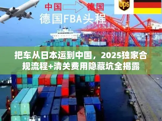 把车从日本运到中国，2025独家合规流程+清关费用隐藏坑全揭露