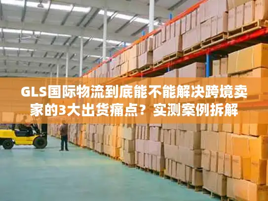 GLS国际物流到底能不能解决跨境卖家的3大出货痛点？实测案例拆解