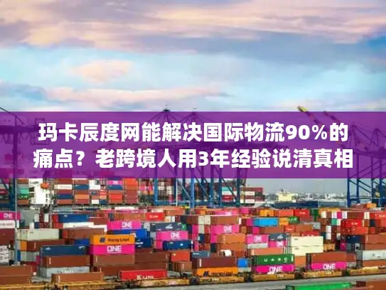玛卡辰度网能解决国际物流90%的痛点？老跨境人用3年经验说清真相