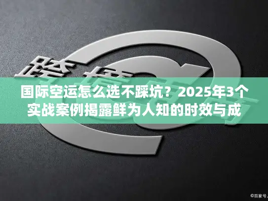 国际空运怎么选不踩坑？2025年3个实战案例揭露鲜为人知的时效与成本门道