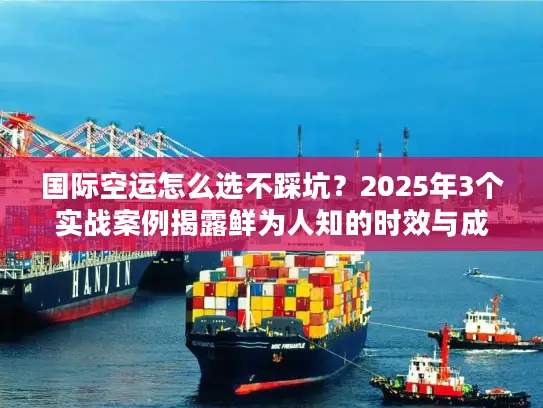 国际空运怎么选不踩坑？2025年3个实战案例揭露鲜为人知的时效与成本门道