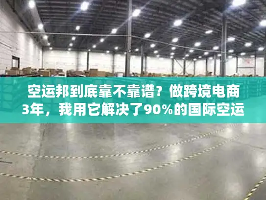 空运邦到底靠不靠谱？做跨境电商3年，我用它解决了90%的国际空运痛点