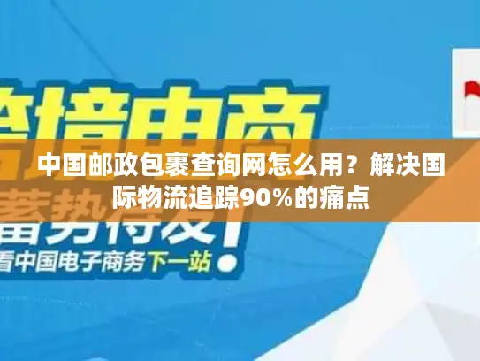 中国邮政包裹查询网怎么用？解决国际物流追踪90%的痛点