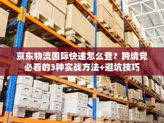 京东物流国际快递怎么查？跨境党必看的3种实战方法+避坑技巧