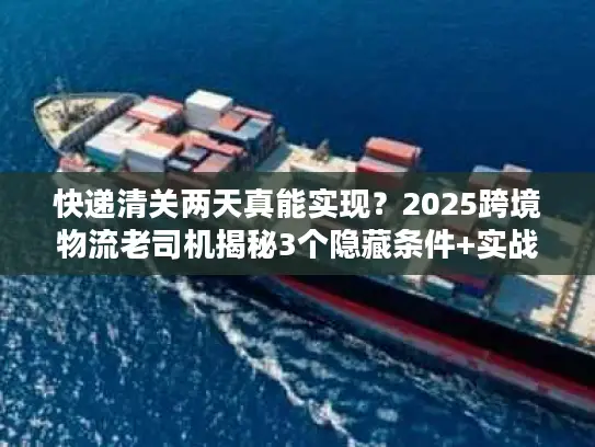快递清关两天真能实现？2025跨境物流老司机揭秘3个隐藏条件+实战案例