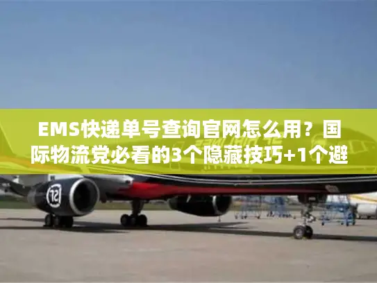 EMS快递单号查询官网怎么用？国际物流党必看的3个隐藏技巧+1个避坑指南