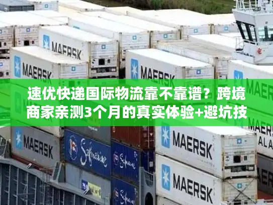 速优快递国际物流靠不靠谱？跨境商家亲测3个月的真实体验+避坑技巧