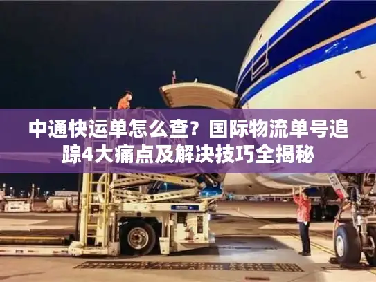 中通快运单怎么查？国际物流单号追踪4大痛点及解决技巧全揭秘