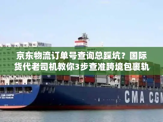 京东物流订单号查询总踩坑？国际货代老司机教你3步查准跨境包裹轨迹