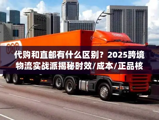 代购和直邮有什么区别？2025跨境物流实战派揭秘时效/成本/正品核心差异
