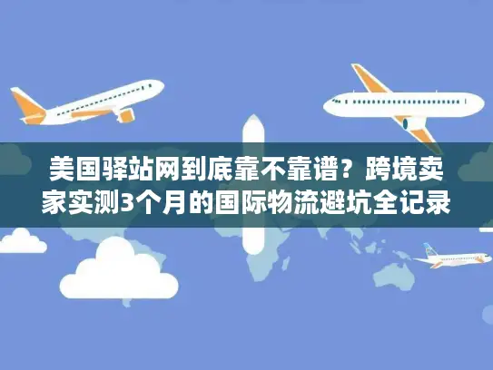 美国驿站网到底靠不靠谱？跨境卖家实测3个月的国际物流避坑全记录