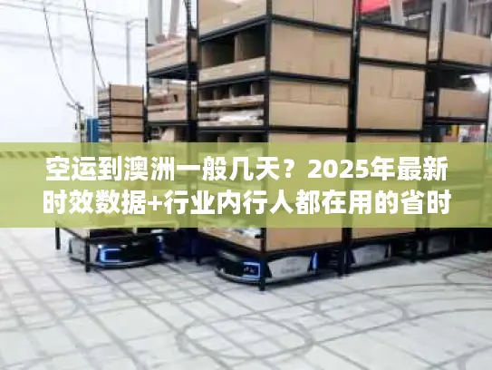 空运到澳洲一般几天？2025年最新时效数据+行业内行人都在用的省时间技巧