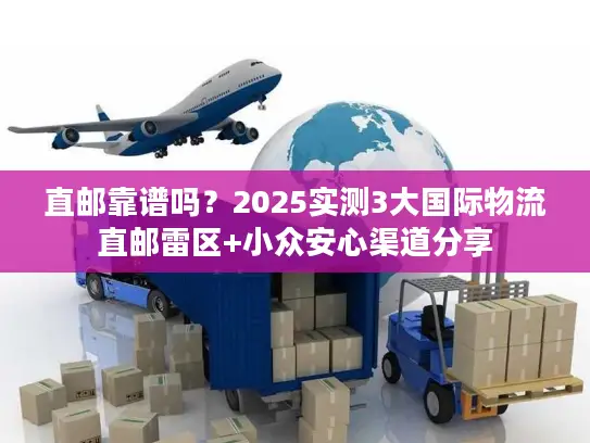 直邮靠谱吗？2025实测3大国际物流直邮雷区+小众安心渠道分享