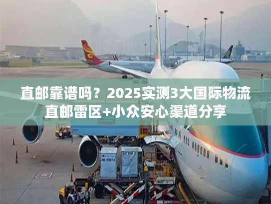 直邮靠谱吗？2025实测3大国际物流直邮雷区+小众安心渠道分享