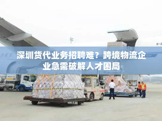 深圳货代业务招聘难？跨境物流企业急需破解人才困局
