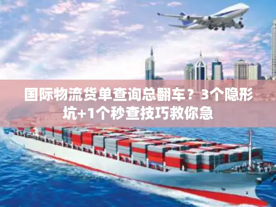 国际物流货单查询总翻车？3个隐形坑+1个秒查技巧救你急