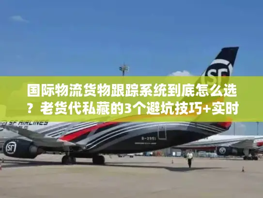 国际物流货物跟踪系统到底怎么选？老货代私藏的3个避坑技巧+实时案例拆解