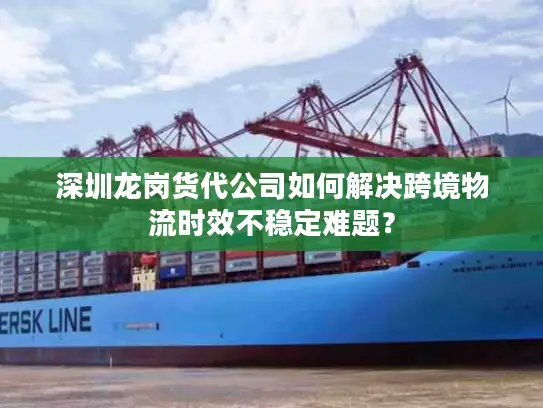 深圳龙岗货代公司如何解决跨境物流时效不稳定难题？