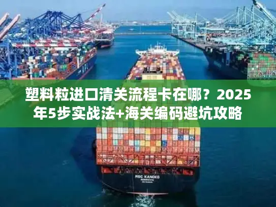 塑料粒进口清关流程卡在哪？2025年5步实战法+海关编码避坑攻略