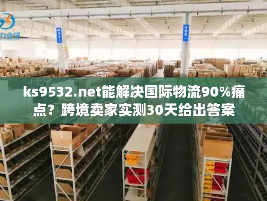ks9532.net能解决国际物流90%痛点？跨境卖家实测30天给出答案