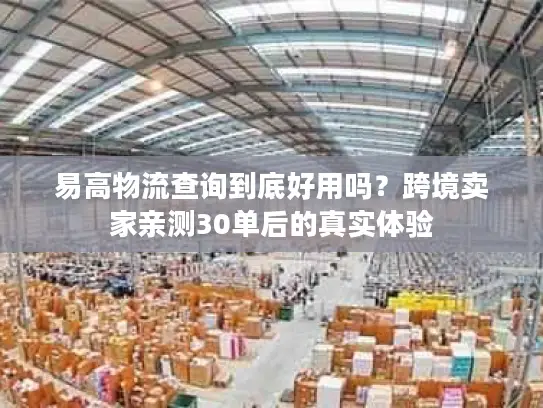 易高物流查询到底好用吗？跨境卖家亲测30单后的真实体验