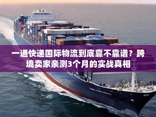 一通快递国际物流到底靠不靠谱？跨境卖家亲测3个月的实战真相