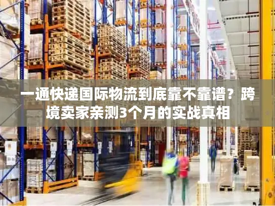 一通快递国际物流到底靠不靠谱？跨境卖家亲测3个月的实战真相