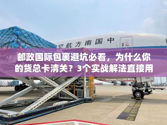 邮政国际包裹避坑必看，为什么你的货总卡清关？3个实战解法直接用