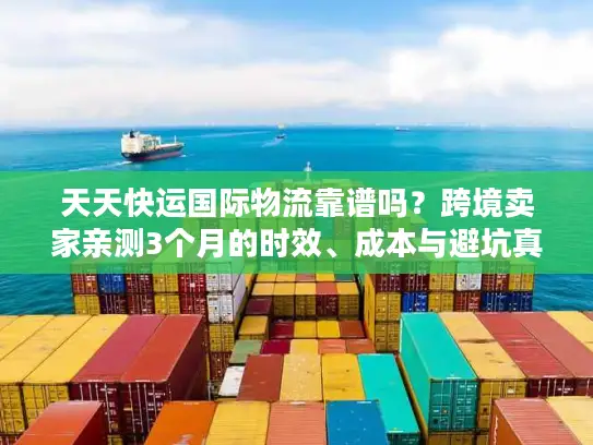 天天快运国际物流靠谱吗？跨境卖家亲测3个月的时效、成本与避坑真相