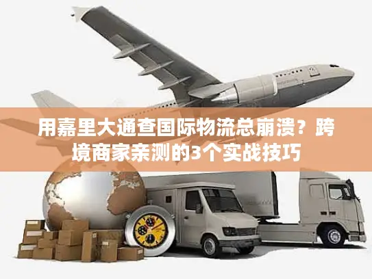 用嘉里大通查国际物流总崩溃？跨境商家亲测的3个实战技巧