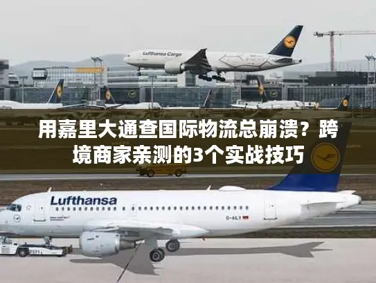 用嘉里大通查国际物流总崩溃？跨境商家亲测的3个实战技巧