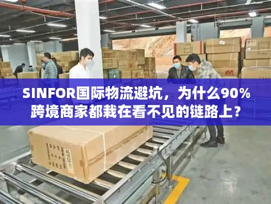 SINFOR国际物流避坑，为什么90%跨境商家都栽在看不见的链路上？