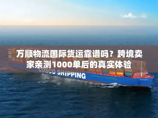 万顺物流国际货运靠谱吗？跨境卖家亲测1000单后的真实体验