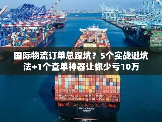 国际物流订单总踩坑？5个实战避坑法+1个查单神器让你少亏10万