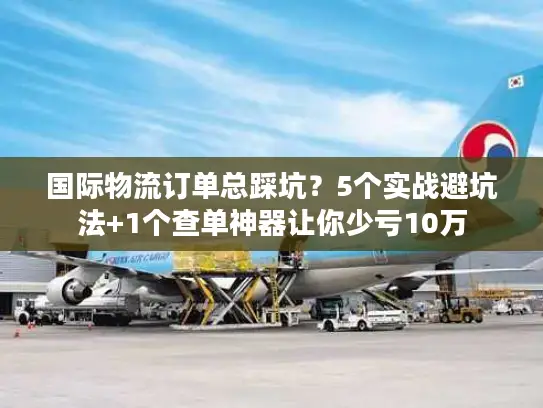 国际物流订单总踩坑？5个实战避坑法+1个查单神器让你少亏10万