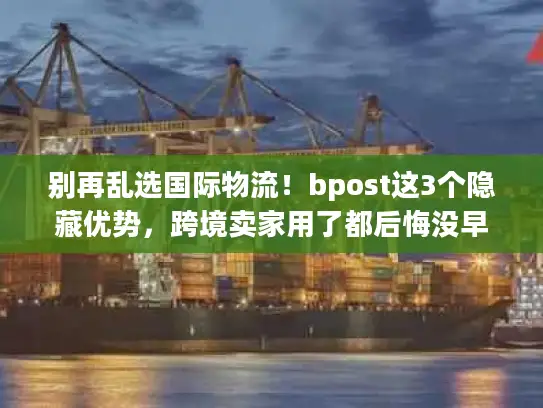 别再乱选国际物流！bpost这3个隐藏优势，跨境卖家用了都后悔没早知道