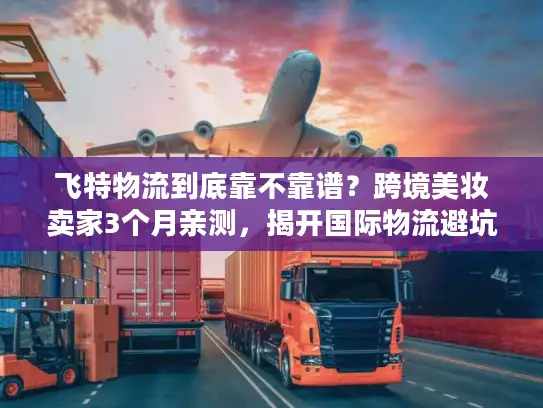 飞特物流到底靠不靠谱？跨境美妆卖家3个月亲测，揭开国际物流避坑真相