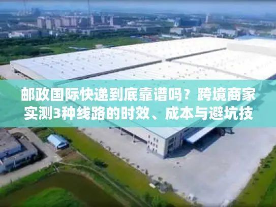 邮政国际快递到底靠谱吗？跨境商家实测3种线路的时效、成本与避坑技巧