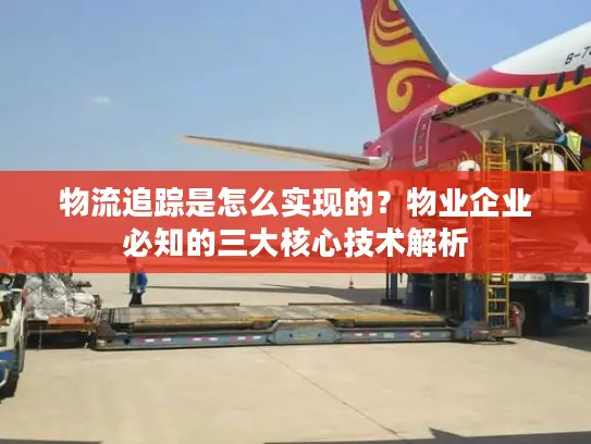 物流追踪是怎么实现的？物业企业必知的三大核心技术解析