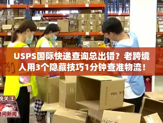 USPS国际快递查询总出错？老跨境人用3个隐藏技巧1分钟查准物流！