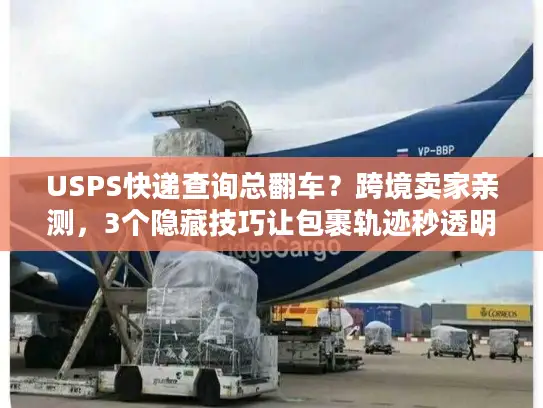 USPS快递查询总翻车？跨境卖家亲测，3个隐藏技巧让包裹轨迹秒透明