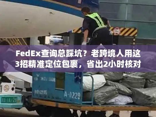 FedEx查询总踩坑？老跨境人用这3招精准定位包裹，省出2小时核对时间